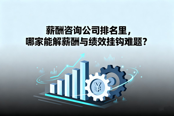 薪酬咨詢公司排名里，哪家能解薪酬與績效掛鉤難題？