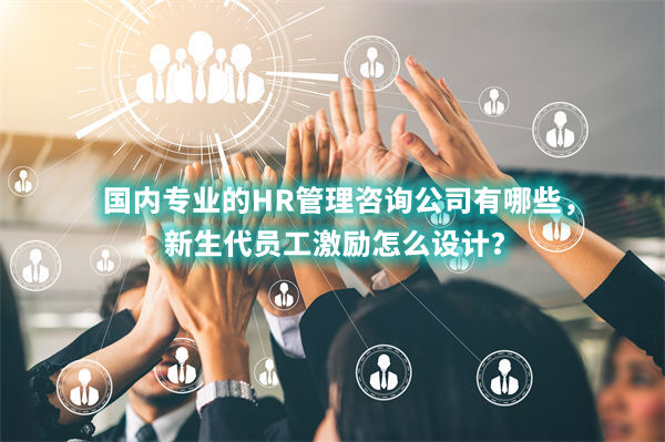國(guó)內(nèi)專業(yè)的HR管理咨詢公司有哪些，新生代員工激勵(lì)怎么設(shè)計(jì)？