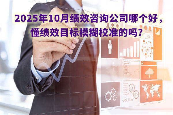 2025年10月績效咨詢公司哪個(gè)好，懂績效目標(biāo)模糊校準(zhǔn)的嗎？